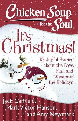 Chicken Soup for the Soul: It's Christmas!: 101 Joyful Stories about the Love, Fun, and Wonder of the Holidays by Amy Newmark, Jack Canfield, Mark Victor Hansen