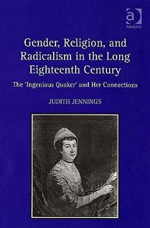 Gender, Religion, And Radicalism In The Long Eighteenth Century: The 'Ingenious Quaker' And Her Connections by Judith Jennings