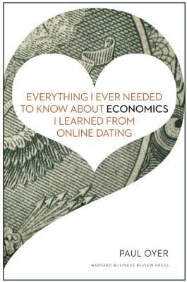 Everything I Ever Needed to Know about Economics I Learned from Online Dating by Paul Oyer