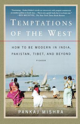 Temptations of the West: How to Be Modern in India, Pakistan, Tibet, and Beyond by Pankaj Mishra