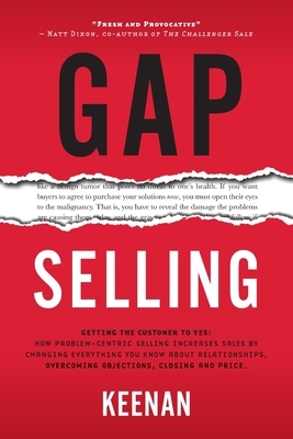 Gap Selling: Getting the Customer to Yes: How Problem-Centric Selling Increases Sales by Changing Everything You Know About Relatio by Keenan