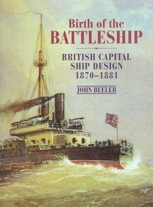 Birth of the Battleship: British Capital Ship Design 1870-1881 by John Beeler