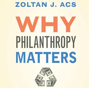 Why Philanthropy Matters: How the Wealthy Give, and What It Means for Our Economic Well-Being by Zoltan Acs