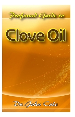 Profound Guide To Clove Oil by John Cole