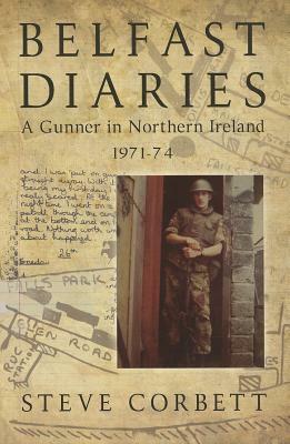 Belfast Diaries: A Gunner in Northern Ireland 1971-74 by Steve Corbett