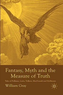 Fantasy, Myth and the Measure of Truth: Tales of Pullman, Lewis, Tolkien, MacDonald and Hoffmann by William Gray