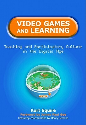 Video Games and Learning: Teaching and Participatory Culture in the Digital Age by Kurt Squire
