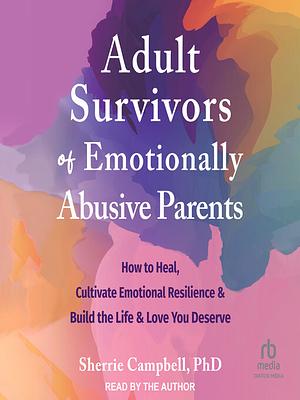 Adult Survivors of Emotionally Abusive Parents How to Heal, Cultivate Emotional Resilience, and Build the Life and Love You Deserve by Sherrie Campbell