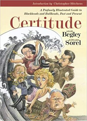 Certitude: A Profusely Illustrated Guide to Blockheads and Bullheads, Past and Present by Adam Begley