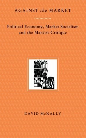 Against the Market: Political Economy, Market Socialism & the Marxist Critique by David McNally