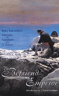 To Befriend an Emperor: Betsy Balcombe's Memoirs of Napoleon on St Helena by Betsy Balcombe, David Markham