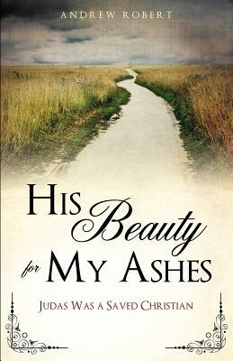 His Beauty for My Ashes by Andrew Robert