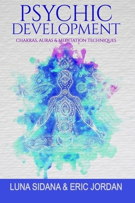 Psychic Development: Chakras, Auras & Meditation Techniques by Eric Jordan, Luna Sidana