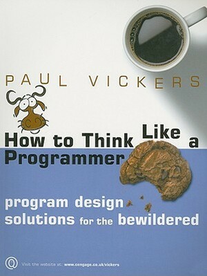 How to Think Like a Programmer: Program Design Solutions for the Bewildered by Paul Vickers
