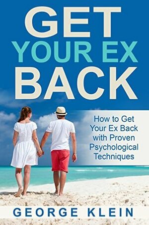 Get Your Ex Back: How to Get Your Ex Back with Proven Psychological Techniques (Dating For Men and Women) Get Your Girl Back, Get Your Man Back (How to ... Back, How to Get Your Girlfriend Back) by George Klein