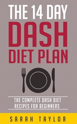 The 14 Day Dash Diet For Weight Loss - The Complete Dash Diet Recipes For Beginners by Sarah Taylor