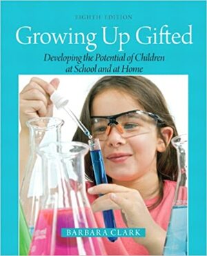 Growing Up Gifted: Developing the Potential of Children at School and at Home by Barbara Clark