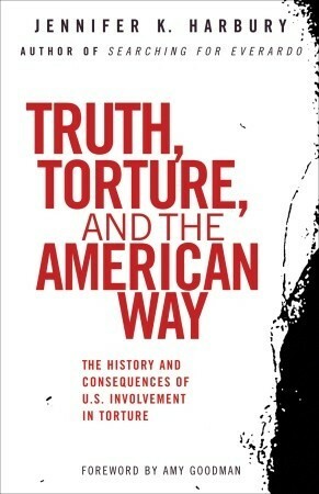 Truth, Torture, and the American Way: The History and Consequences of U.S. Involvement in Torture by Amy Goodman, Jennifer K. Harbury