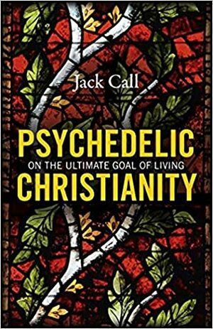 Psychedelic Christianity: On the Ultimate Goal of Living by Jack Call