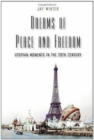 Dreams Of Peace And Freedom: Utopian Moments In The Twentieth Century by Jay Murray Winter