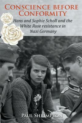 Conscience before Conformity: Hans and Sophie Scholl and the White Rose resistance in Nazi Germany by Paul Shrimpton