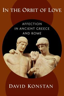 In the Orbit of Love: Affection in Ancient Greece and Rome by David Konstan