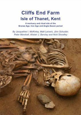 Cliffs End Farm Isle of Thanet, Kent: A Mortuary and Ritual Site of the Bronze Age, Iron Age and Anglo-Saxon Period with Evidence for Long-Distance Ma by Jacqueline I. McKinley, Jorn Schuster, Matt Leivers