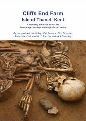 Cliffs End Farm Isle of Thanet, Kent: A Mortuary and Ritual Site of the Bronze Age, Iron Age and Anglo-Saxon Period with Evidence for Long-Distance Ma by Jorn Schuster, Matt Leivers, Jacqueline I. McKinley