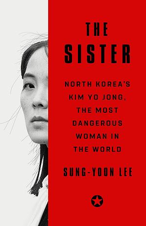 The Sister: The extraordinary story of Kim Yo Jong, the most powerful woman in North Korea by Sung-Yoon Lee