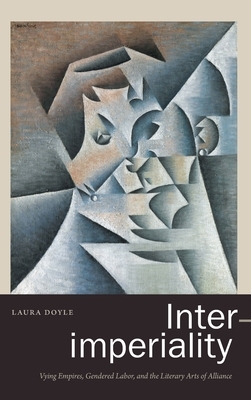 Inter-Imperiality: Vying Empires, Gendered Labor, and the Literary Arts of Alliance by Laura Doyle