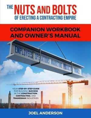 The Nuts and Bolts of Erecting a Contracting Empire Companion Workbook and Owner's Manual: Your Step-By-Step Guide for Building Success in the Constru by Joel Anderson