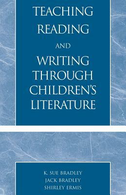 Teaching Reading and Writing Through Children's Literature by Sue K. Bradley, Jack Bradley, Shirley Ermis