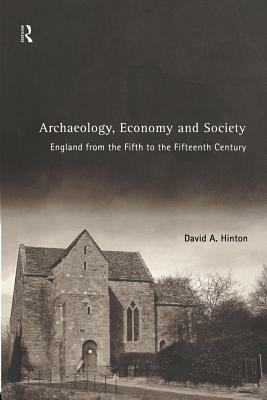 Archaeology, Economy and Society: England from the Fifth to the Fifteenth Century by David A. Hinton