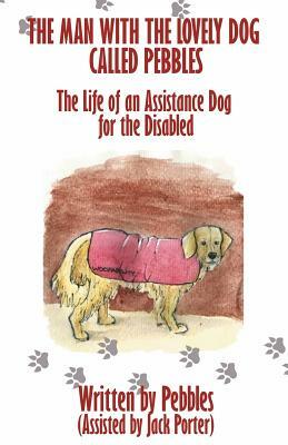 The Man with the lovely dog called Pebbles: The Life of an Assistance Dog for the Disabled by Jack Porter