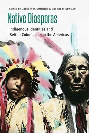 Native Diasporas: Indigenous Identities and Settler Colonialism in the Americas by Gregory D. Smithers, Brooke N. Newman
