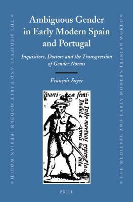 Ambiguous Gender in Early Modern Spain and Portugal: Inquisitors, Doctors and the Transgression of Gender Norms by François Soyer