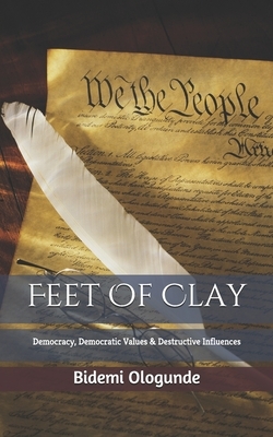 Feet of Clay: Democracy, Democratic Values & Destructive Influences by Bidemi Ologunde