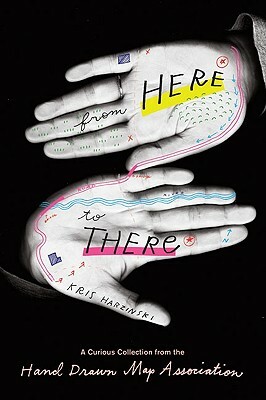 From Here to There: A Curious Collection from the Hand Drawn Map Association by Kris Harzinski