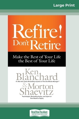 Refire! Don't Retire: Make the Rest of Your Life the Best of Your Life (16pt Large Print Edition) by Kenneth H. Blanchard, Morton Shaevitz