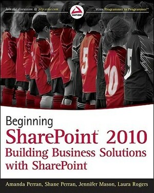 Beginning SharePoint 2010: Building Business Solutions with Sharepoint by Shane Perran, Amanda Perran, Jennifer Mason, Laura Rogers