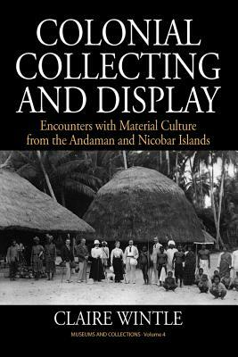 Colonial Collecting and Display: Encounters with Material Culture from the Andaman and Nicobar Islands by Claire Wintle