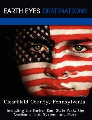 Clearfield County, Pennsylvania: Including the Parker Dam State Park, the Quehanna Trail System, and More by Martha Martin