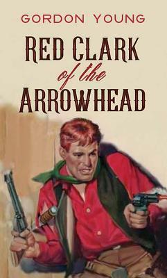Red Clark of the Arrowhead by Gordon Young
