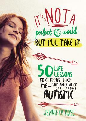 It's Not a Perfect World, But I'll Take It: 50 Life Lessons for Teens Like Me Who Are Kind of (You Know) Autistic by Jennifer Rose