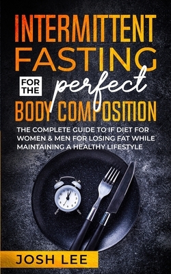 Intermittent Fasting For The Perfect Body Composition: The complete guide to IF diet for women and men for losing fat while maintaining a health lifes by Josh Lee