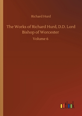 The Works of Richard Hurd, D.D. Lord Bishop of Worcester: Volume 6 by Richard Hurd