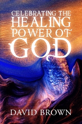 Celebrating the Healing Power of God by David Brown