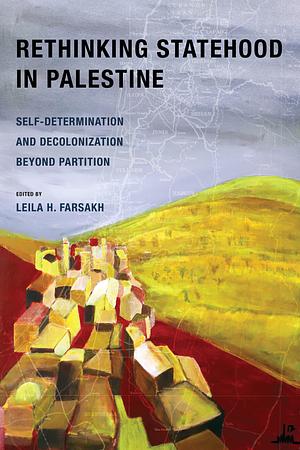 Rethinking Statehood in Palestine: Self-Determination and Decolonization Beyond Partition by Leila H. Farsakh