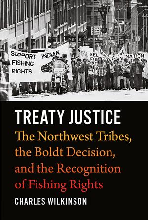 Treaty Justice: The Northwest Tribes, the Boldt Decision, and the Recognition of Fishing Rights by Charles Wilkinson