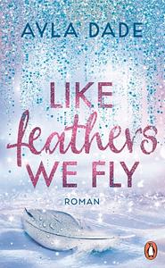 Like Feathers We Fly: Roman. Die Bestsellerreihe der New Adult Starautorin geht weiter by Ayla Dade